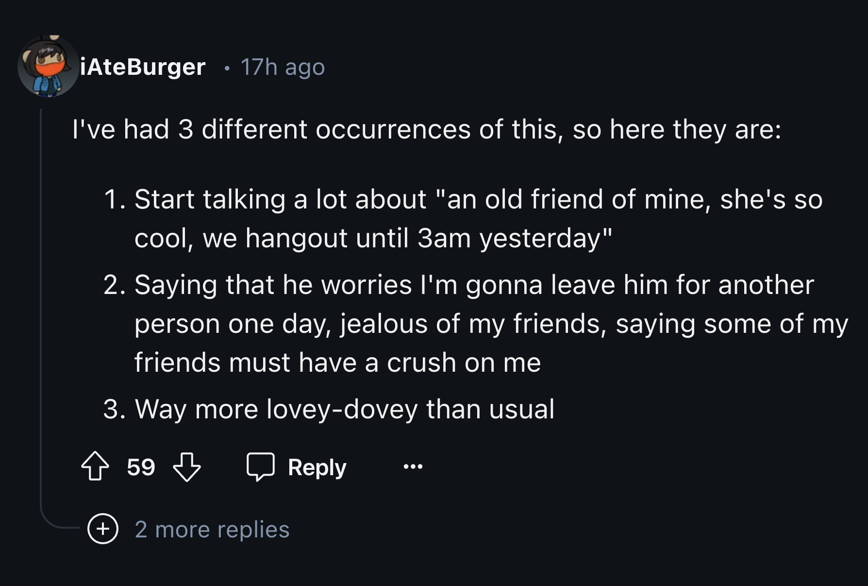 screenshot - . AteBurger 17h ago I've had 3 different occurrences of this, so here they are 1. Start talking a lot about "an old friend of mine, she's so cool, we hangout until 3am yesterday" 2. Saying that he worries I'm gonna leave him for another perso